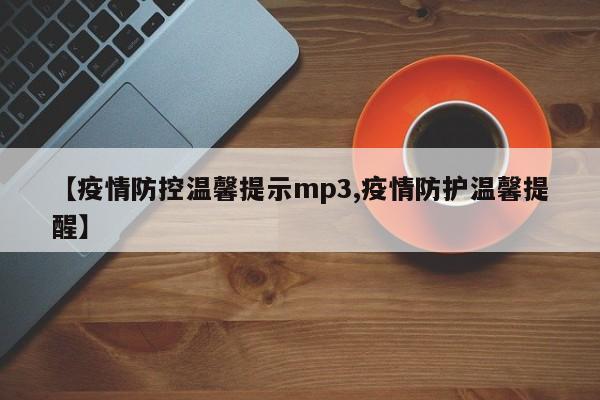 【疫情防控温馨提示mp3,疫情防护温馨提醒】