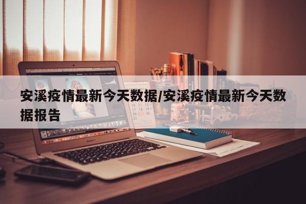 安溪疫情最新今天数据/安溪疫情最新今天数据报告