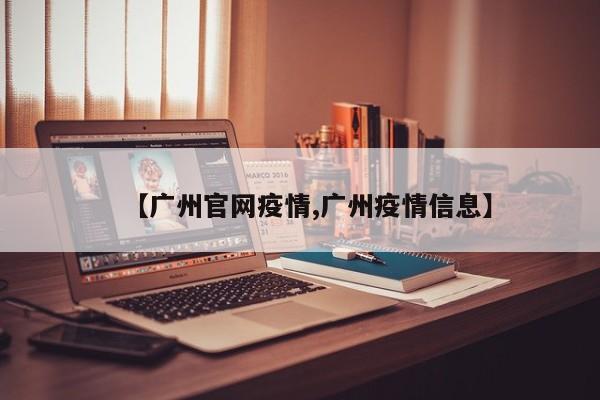 【广州官网疫情,广州疫情信息】