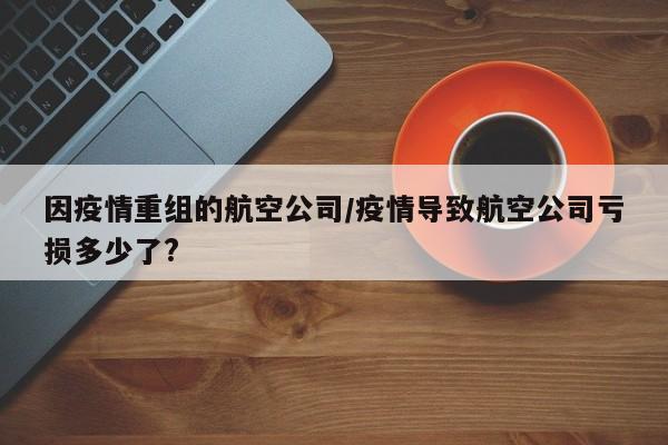 因疫情重组的航空公司/疫情导致航空公司亏损多少了?