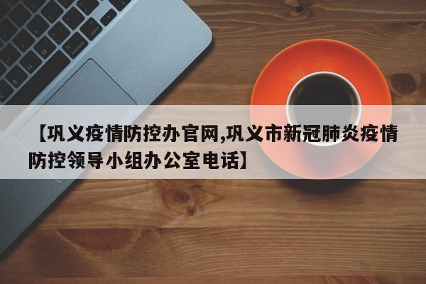 【巩义疫情防控办官网,巩义市新冠肺炎疫情防控领导小组办公室电话】