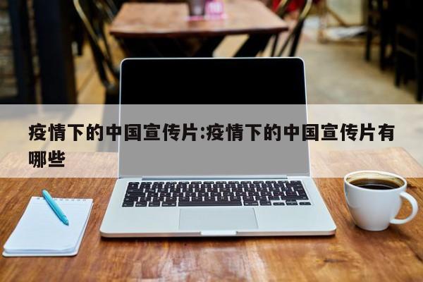 疫情下的中国宣传片:疫情下的中国宣传片有哪些
