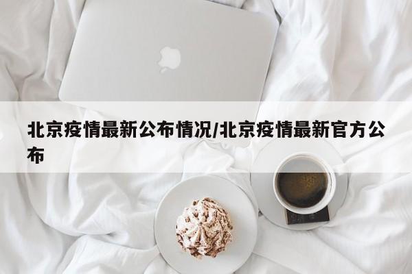 北京疫情最新公布情况/北京疫情最新官方公布