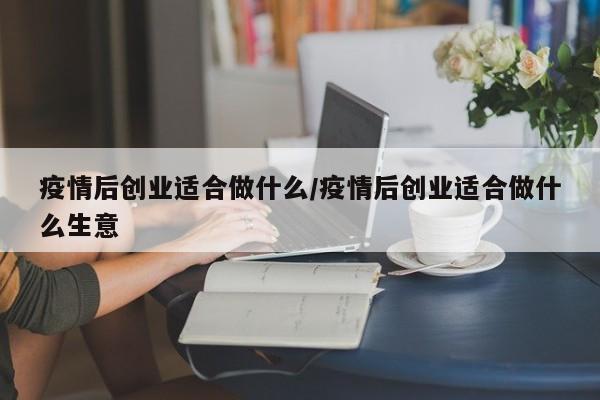 疫情后创业适合做什么/疫情后创业适合做什么生意