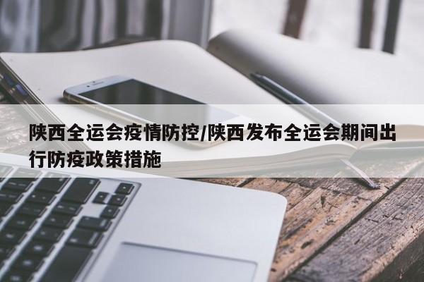 陕西全运会疫情防控/陕西发布全运会期间出行防疫政策措施