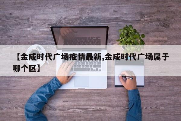 【金成时代广场疫情最新,金成时代广场属于哪个区】