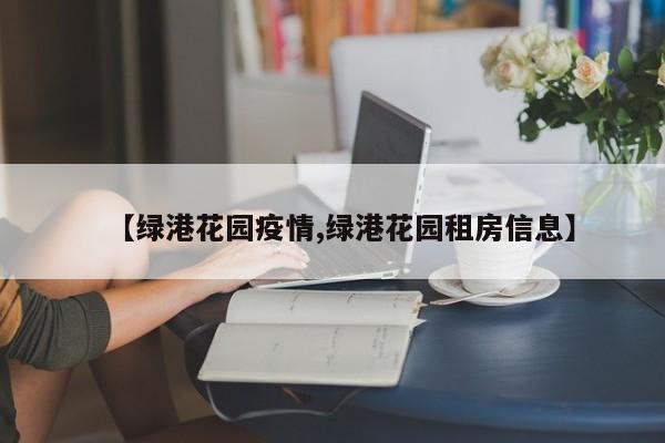 【绿港花园疫情,绿港花园租房信息】