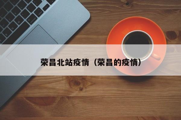 荣昌北站疫情（荣昌的疫情）