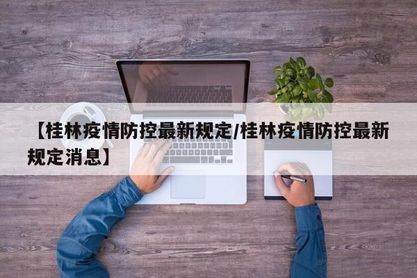 【桂林疫情防控最新规定/桂林疫情防控最新规定消息】