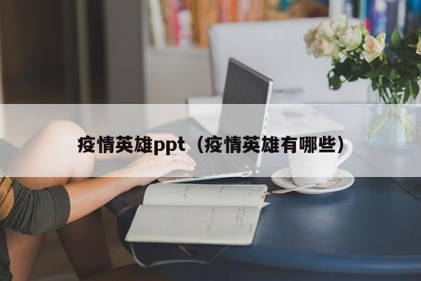 疫情英雄ppt（疫情英雄有哪些）