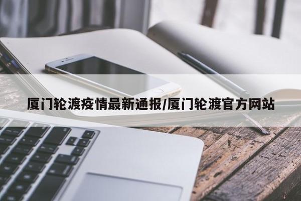 厦门轮渡疫情最新通报/厦门轮渡官方网站