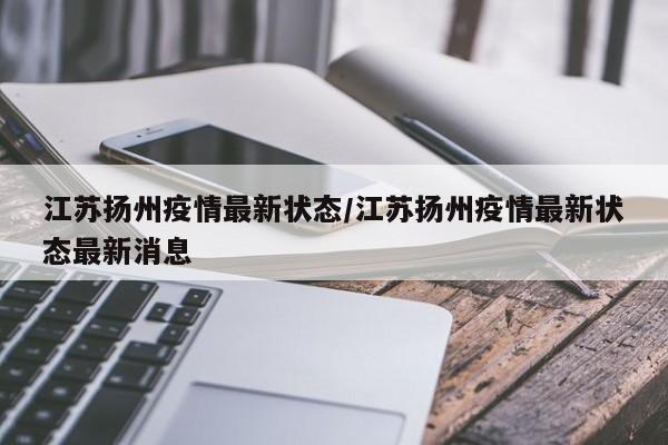 江苏扬州疫情最新状态/江苏扬州疫情最新状态最新消息