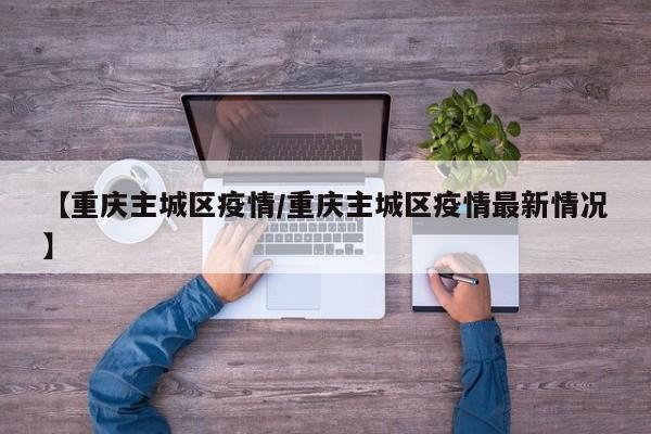 【重庆主城区疫情/重庆主城区疫情最新情况】