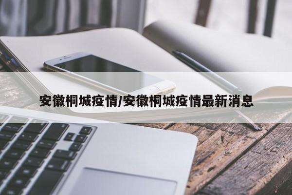 安徽桐城疫情/安徽桐城疫情最新消息