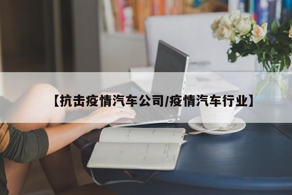 【抗击疫情汽车公司/疫情汽车行业】