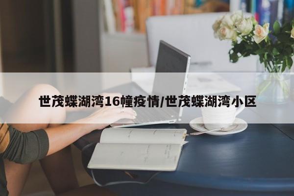 世茂蝶湖湾16幢疫情/世茂蝶湖湾小区