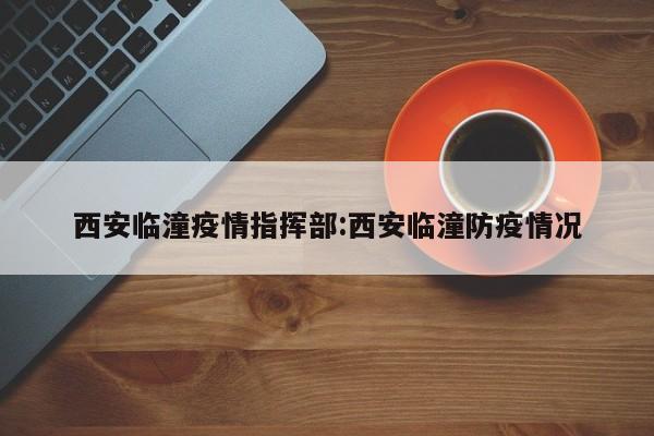 西安临潼疫情指挥部:西安临潼防疫情况