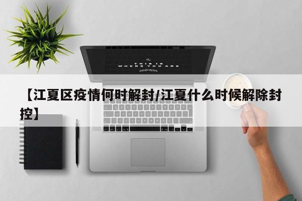 【江夏区疫情何时解封/江夏什么时候解除封控】