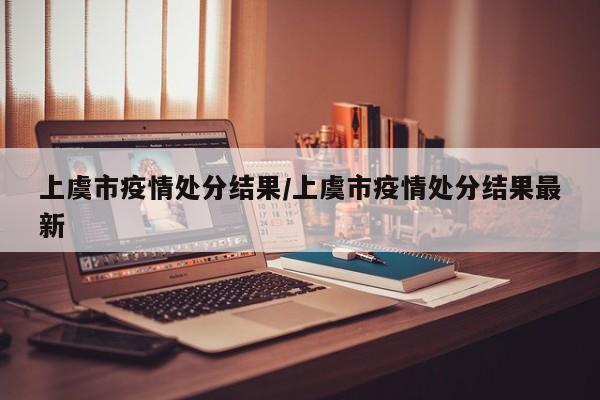 上虞市疫情处分结果/上虞市疫情处分结果最新
