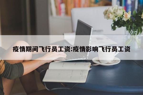 疫情期间飞行员工资:疫情影响飞行员工资
