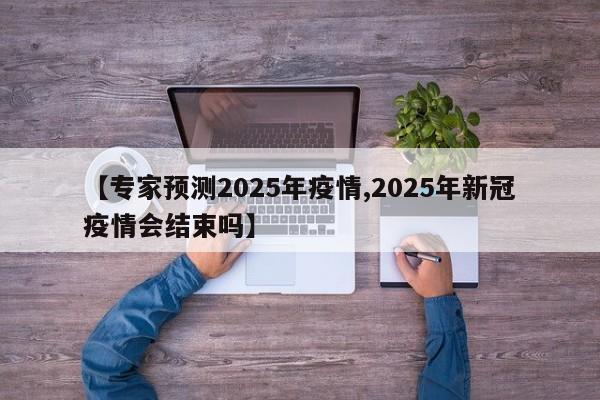 【专家预测2025年疫情,2025年新冠疫情会结束吗】