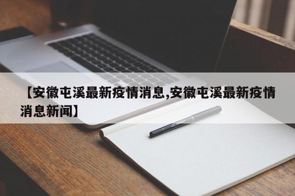 【安徽屯溪最新疫情消息,安徽屯溪最新疫情消息新闻】
