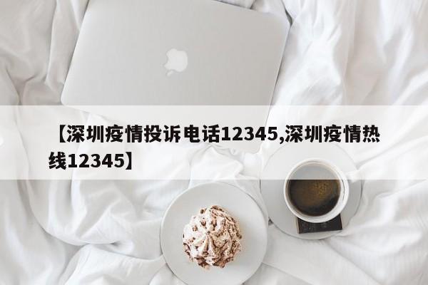 【深圳疫情投诉电话12345,深圳疫情热线12345】