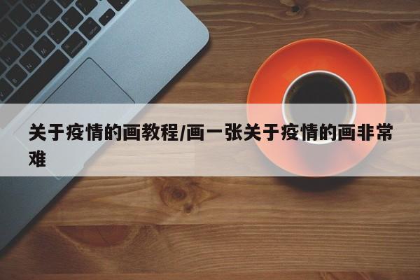 关于疫情的画教程/画一张关于疫情的画非常难
