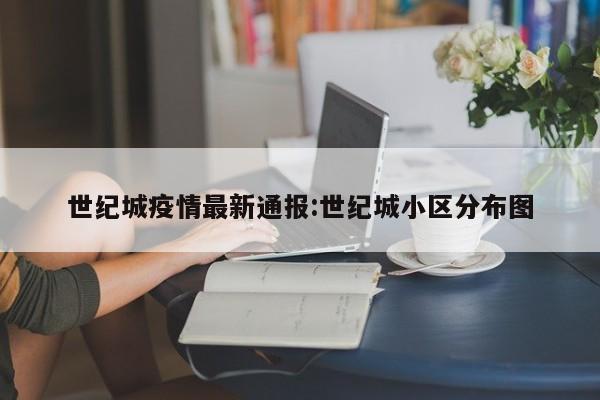 世纪城疫情最新通报:世纪城小区分布图
