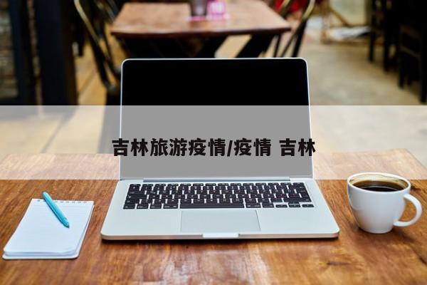 吉林旅游疫情/疫情 吉林