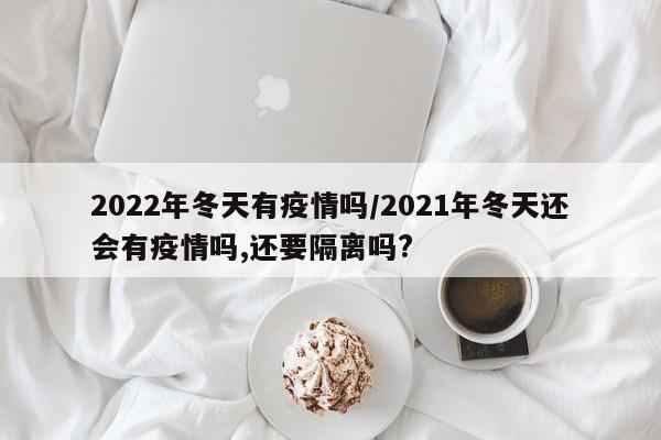 2022年冬天有疫情吗/2021年冬天还会有疫情吗,还要隔离吗?