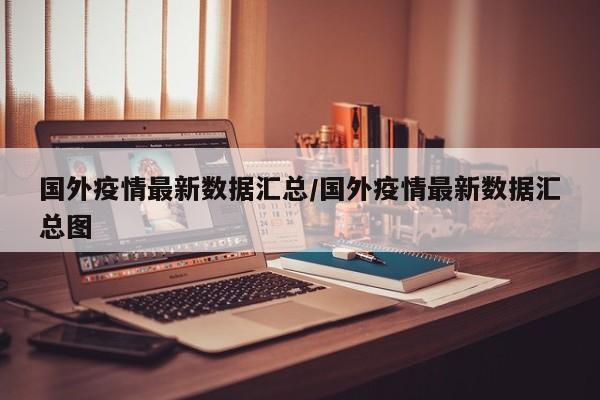 国外疫情最新数据汇总/国外疫情最新数据汇总图