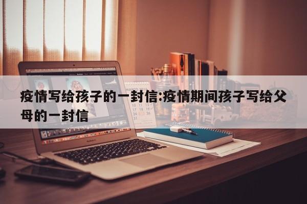 疫情写给孩子的一封信:疫情期间孩子写给父母的一封信