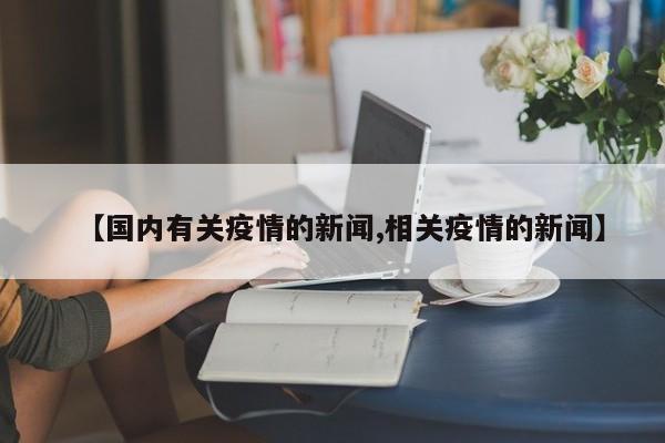 【国内有关疫情的新闻,相关疫情的新闻】
