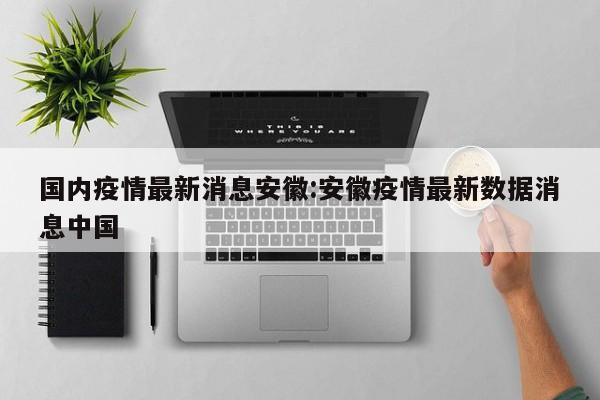 国内疫情最新消息安徽:安徽疫情最新数据消息中国