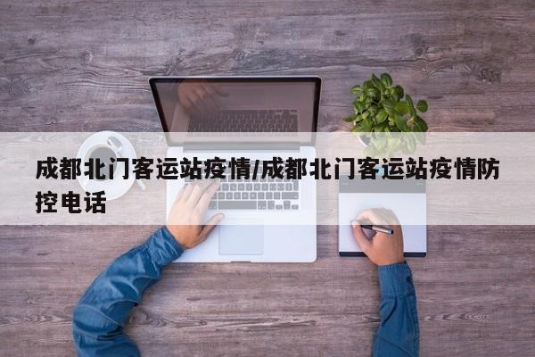 成都北门客运站疫情/成都北门客运站疫情防控电话