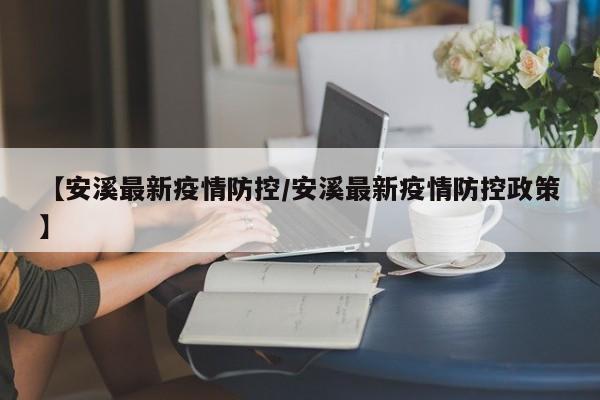 【安溪最新疫情防控/安溪最新疫情防控政策】