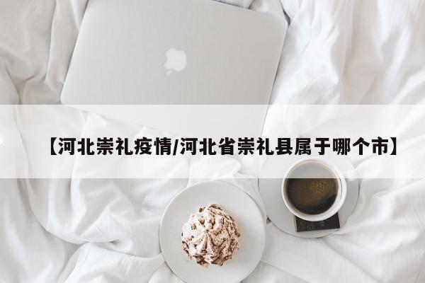 【河北崇礼疫情/河北省崇礼县属于哪个市】