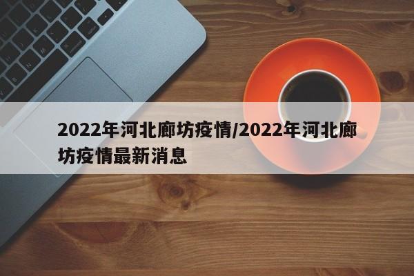 2022年河北廊坊疫情/2022年河北廊坊疫情最新消息
