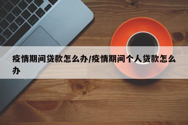 疫情期间贷款怎么办/疫情期间个人贷款怎么办