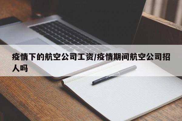 疫情下的航空公司工资/疫情期间航空公司招人吗