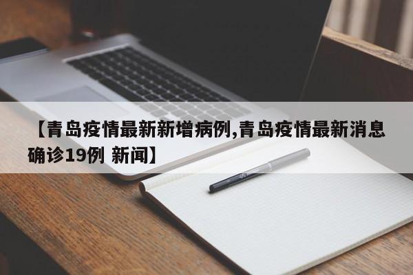 【青岛疫情最新新增病例,青岛疫情最新消息确诊19例 新闻】
