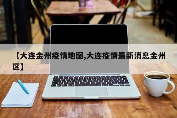 【大连金州疫情地图,大连疫情最新消息金州区】