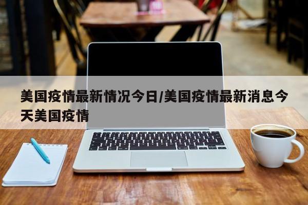 美国疫情最新情况今日/美国疫情最新消息今天美国疫情