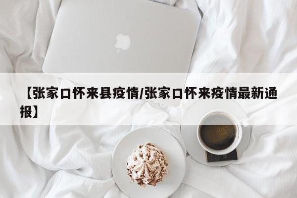 【张家口怀来县疫情/张家口怀来疫情最新通报】