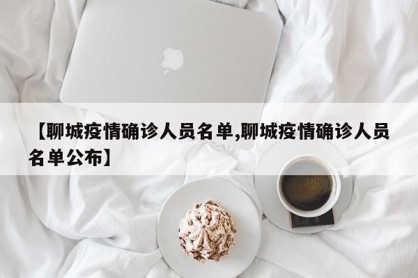 【聊城疫情确诊人员名单,聊城疫情确诊人员名单公布】
