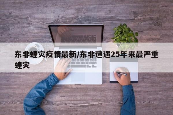 东非蝗灾疫情最新/东非遭遇25年来最严重蝗灾
