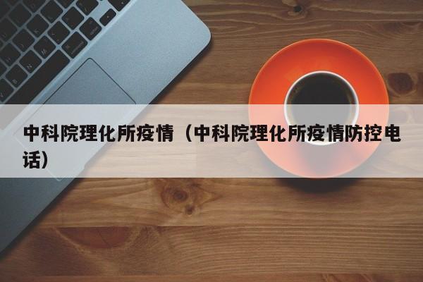 中科院理化所疫情（中科院理化所疫情防控电话）