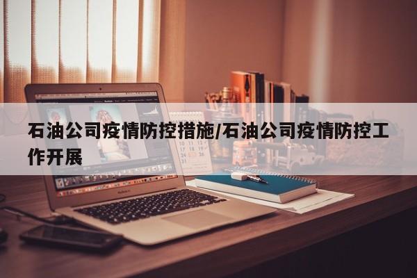 石油公司疫情防控措施/石油公司疫情防控工作开展