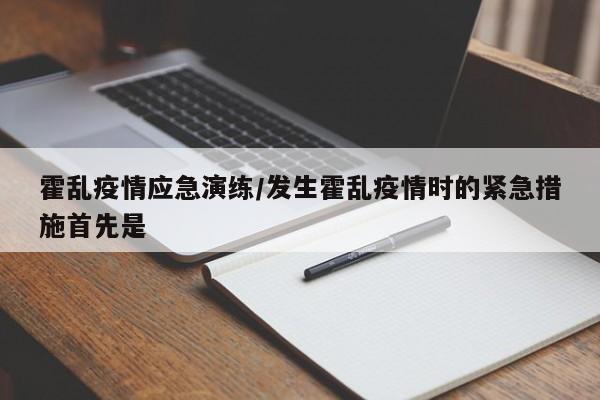 霍乱疫情应急演练/发生霍乱疫情时的紧急措施首先是